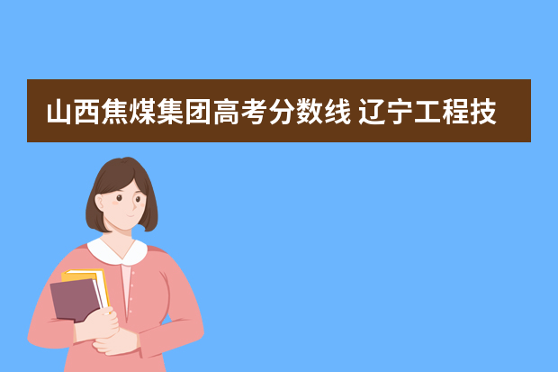 山西焦煤集团高考分数线 辽宁工程技术大学是双一流大学吗